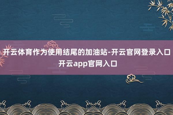 开云体育作为使用结尾的加油站-开云官网登录入口 开云app官网入口
