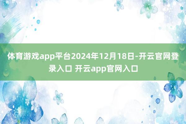 体育游戏app平台2024年12月18日-开云官网登录入口 开云app官网入口