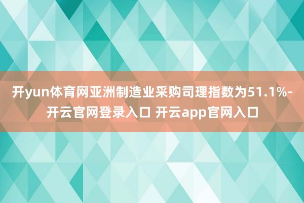 开yun体育网亚洲制造业采购司理指数为51.1%-开云官网登录入口 开云app官网入口