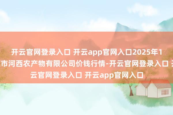 开云官网登录入口 开云app官网入口2025年1月9日山西省太原市河西农产物有限公司价钱行情-开云官网登录入口 开云app官网入口