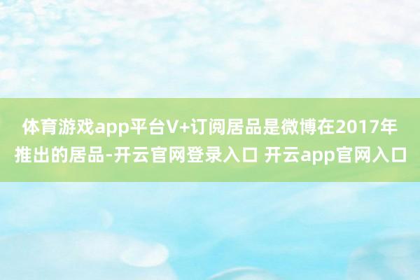 体育游戏app平台V+订阅居品是微博在2017年推出的居品-开云官网登录入口 开云app官网入口