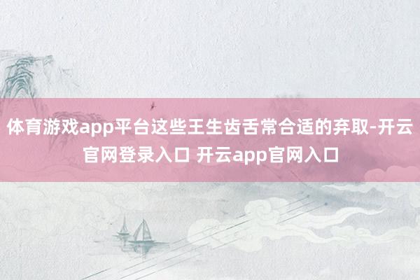 体育游戏app平台这些王生齿舌常合适的弃取-开云官网登录入口 开云app官网入口