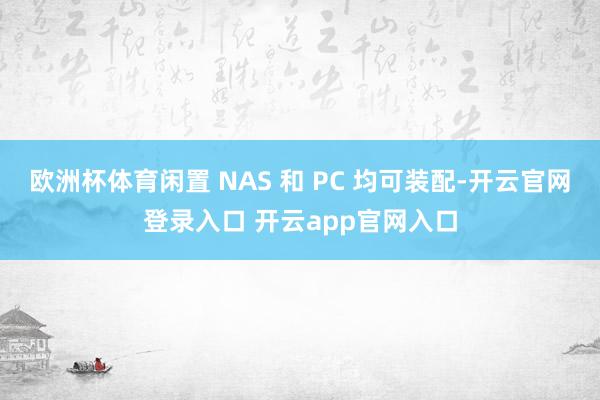 欧洲杯体育闲置 NAS 和 PC 均可装配-开云官网登录入口 开云app官网入口