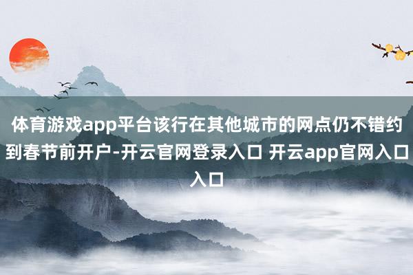 体育游戏app平台该行在其他城市的网点仍不错约到春节前开户-开云官网登录入口 开云app官网入口