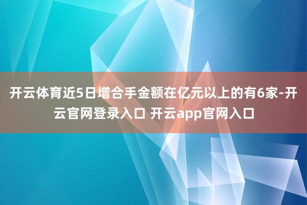 开云体育近5日增合手金额在亿元以上的有6家-开云官网登录入口 开云app官网入口