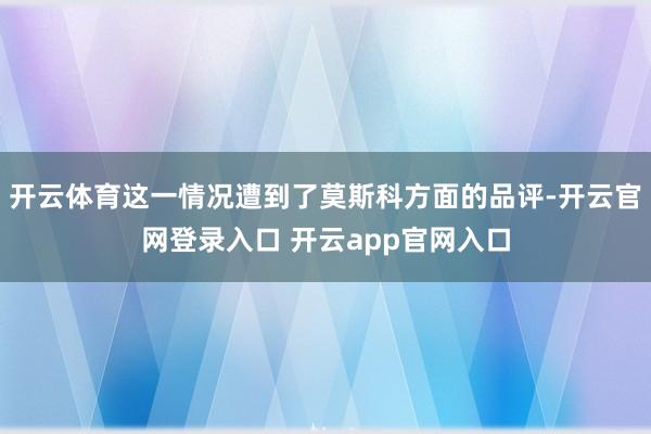 开云体育这一情况遭到了莫斯科方面的品评-开云官网登录入口 开云app官网入口