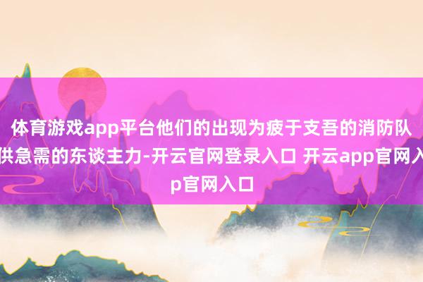 体育游戏app平台他们的出现为疲于支吾的消防队提供急需的东谈主力-开云官网登录入口 开云app官网入口