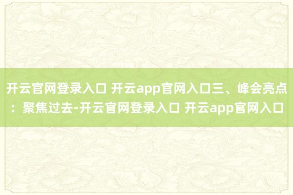 开云官网登录入口 开云app官网入口三、峰会亮点：聚焦过去-开云官网登录入口 开云app官网入口