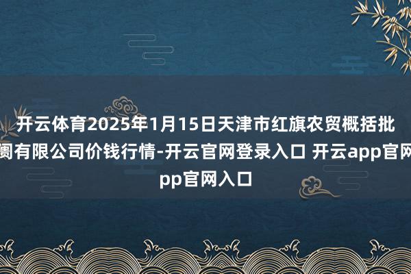 开云体育2025年1月15日天津市红旗农贸概括批发阛阓有限公司价钱行情-开云官网登录入口 开云app官网入口