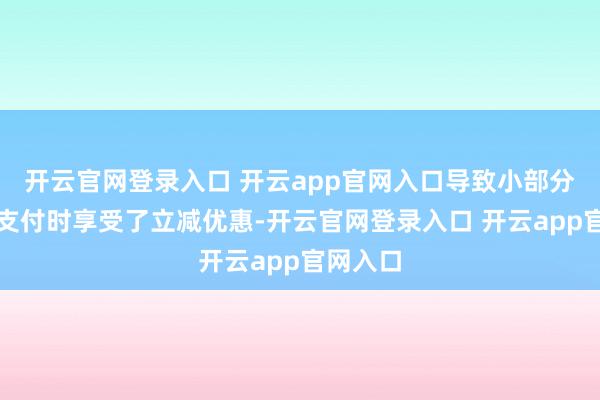 开云官网登录入口 开云app官网入口导致小部分用户在支付时享受了立减优惠-开云官网登录入口 开云app官网入口