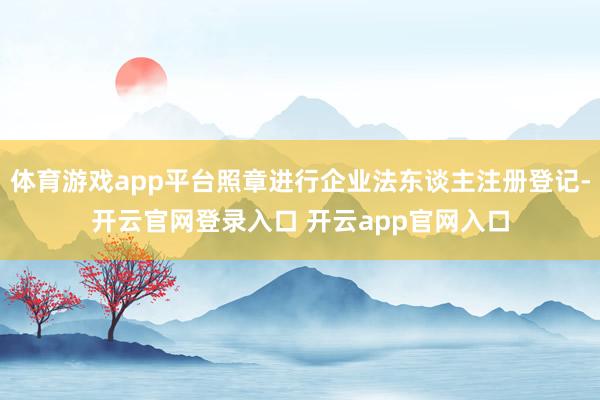 体育游戏app平台照章进行企业法东谈主注册登记-开云官网登录入口 开云app官网入口