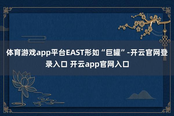 体育游戏app平台EAST形如“巨罐”-开云官网登录入口 开云app官网入口