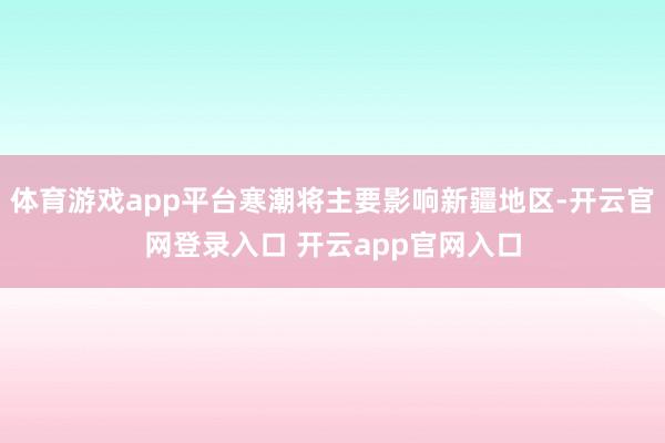 体育游戏app平台寒潮将主要影响新疆地区-开云官网登录入口 开云app官网入口