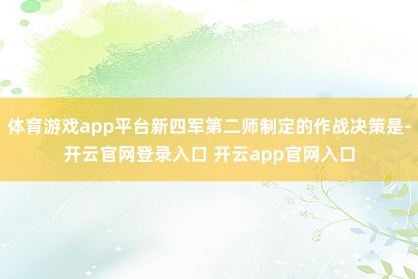 体育游戏app平台新四军第二师制定的作战决策是-开云官网登录入口 开云app官网入口