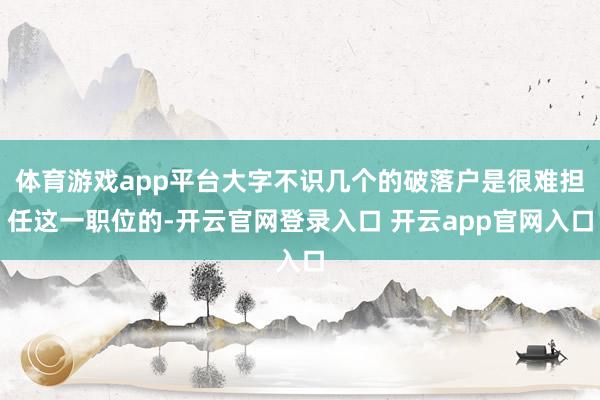 体育游戏app平台大字不识几个的破落户是很难担任这一职位的-开云官网登录入口 开云app官网入口
