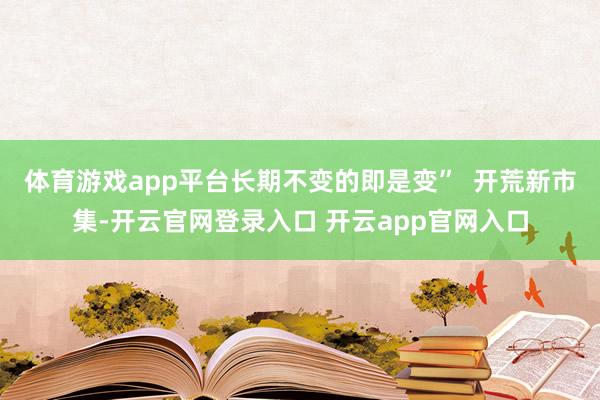 体育游戏app平台长期不变的即是变”  开荒新市集-开云官网登录入口 开云app官网入口