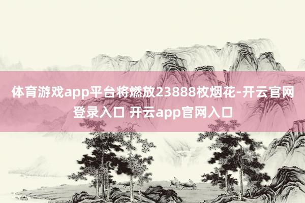 体育游戏app平台将燃放23888枚烟花-开云官网登录入口 开云app官网入口