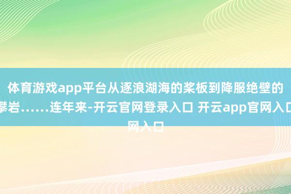 体育游戏app平台从逐浪湖海的桨板到降服绝壁的攀岩……连年来-开云官网登录入口 开云app官网入口