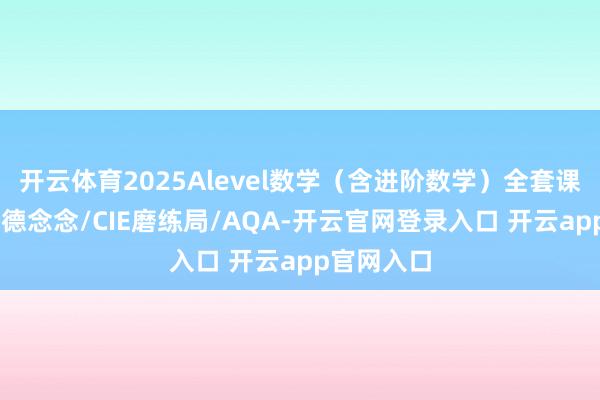 开云体育2025Alevel数学（含进阶数学）全套课本21本爱德念念/CIE磨练局/AQA-开云官网登录入口 开云app官网入口
