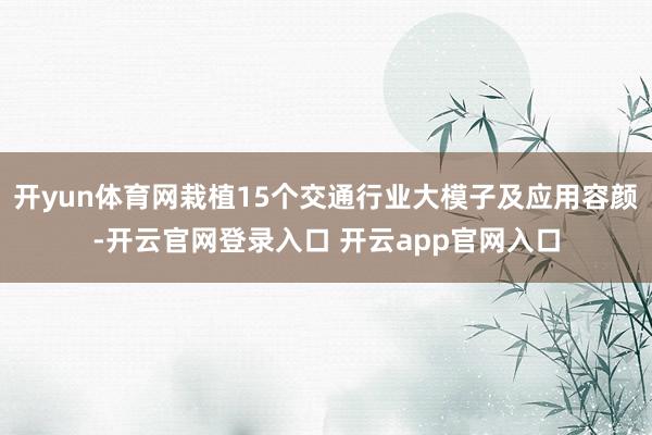 开yun体育网栽植15个交通行业大模子及应用容颜-开云官网登录入口 开云app官网入口
