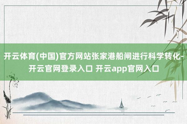 开云体育(中国)官方网站张家港船闸进行科学转化-开云官网登录入口 开云app官网入口
