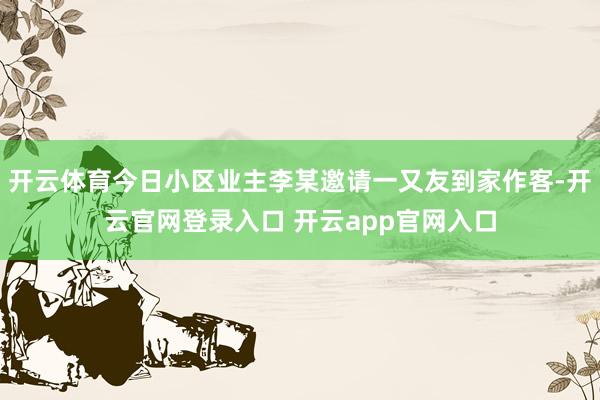 开云体育今日小区业主李某邀请一又友到家作客-开云官网登录入口 开云app官网入口