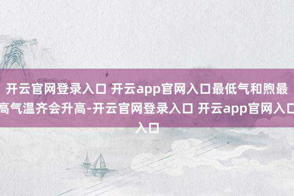 开云官网登录入口 开云app官网入口最低气和煦最高气温齐会升高-开云官网登录入口 开云app官网入口