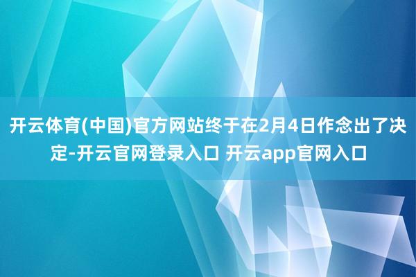 开云体育(中国)官方网站终于在2月4日作念出了决定-开云官网登录入口 开云app官网入口
