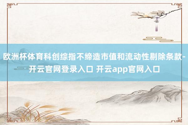 欧洲杯体育科创综指不缔造市值和流动性剔除条款-开云官网登录入口 开云app官网入口