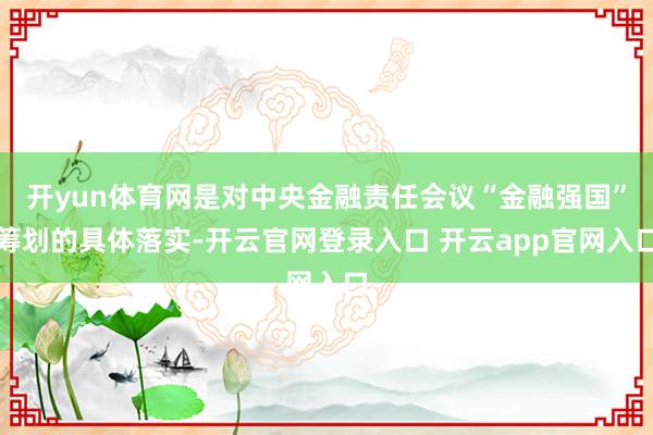 开yun体育网是对中央金融责任会议“金融强国”筹划的具体落实-开云官网登录入口 开云app官网入口