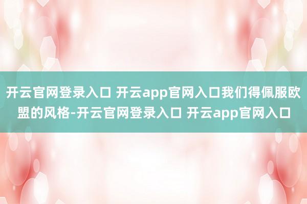 开云官网登录入口 开云app官网入口我们得佩服欧盟的风格-开云官网登录入口 开云app官网入口
