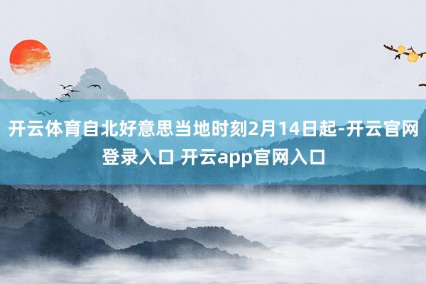 开云体育自北好意思当地时刻2月14日起-开云官网登录入口 开云app官网入口