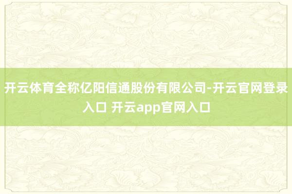 开云体育全称亿阳信通股份有限公司-开云官网登录入口 开云app官网入口