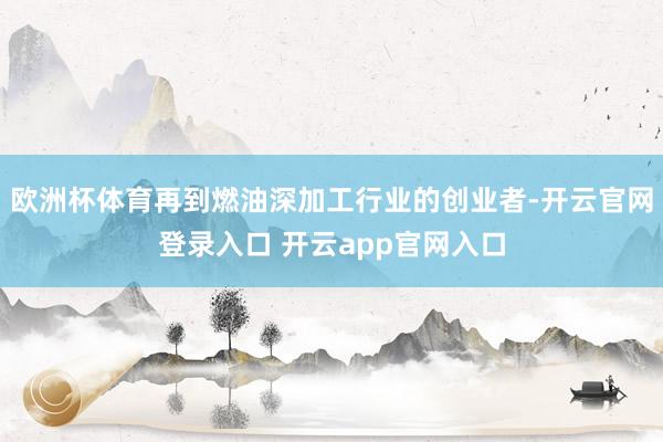 欧洲杯体育再到燃油深加工行业的创业者-开云官网登录入口 开云app官网入口