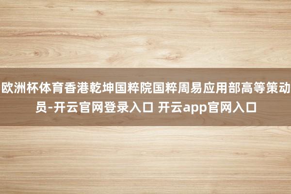 欧洲杯体育香港乾坤国粹院国粹周易应用部高等策动员-开云官网登录入口 开云app官网入口