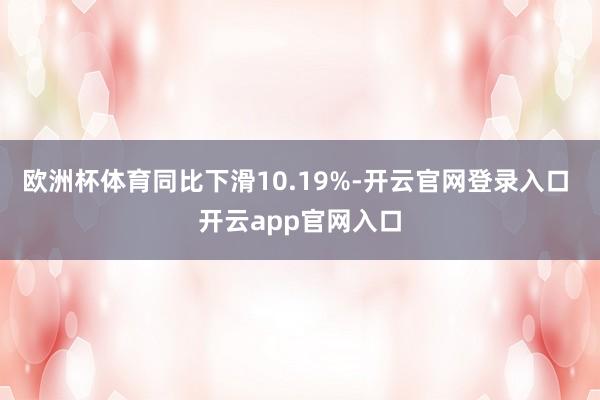 欧洲杯体育同比下滑10.19%-开云官网登录入口 开云app官网入口