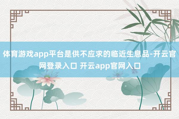 体育游戏app平台是供不应求的临近生息品-开云官网登录入口 开云app官网入口