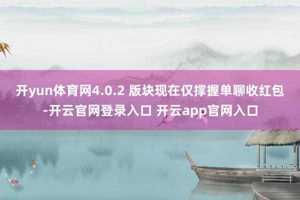 开yun体育网4.0.2 版块现在仅撑握单聊收红包-开云官网登录入口 开云app官网入口
