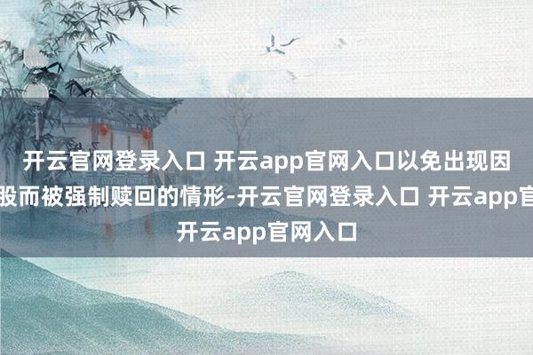 开云官网登录入口 开云app官网入口以免出现因无法转股而被强制赎回的情形-开云官网登录入口 开云app官网入口