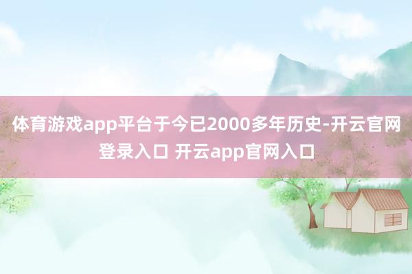 体育游戏app平台于今已2000多年历史-开云官网登录入口 开云app官网入口