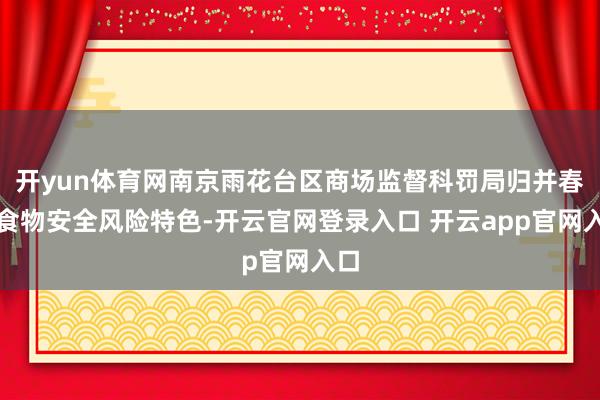 开yun体育网南京雨花台区商场监督科罚局归并春季食物安全风险特色-开云官网登录入口 开云app官网入口