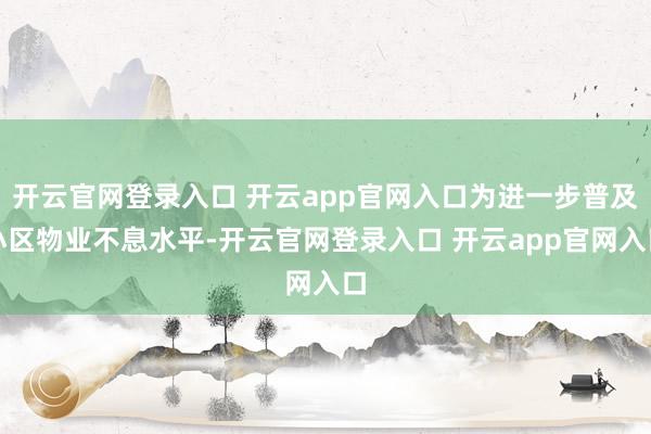 开云官网登录入口 开云app官网入口为进一步普及小区物业不息水平-开云官网登录入口 开云app官网入口