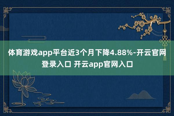 体育游戏app平台近3个月下降4.88%-开云官网登录入口 开云app官网入口