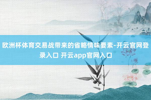 欧洲杯体育交易战带来的省略情味要素-开云官网登录入口 开云app官网入口
