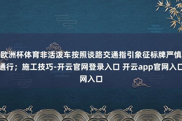 欧洲杯体育非活泼车按照谈路交通指引象征标牌严慎通行；施工技巧-开云官网登录入口 开云app官网入口