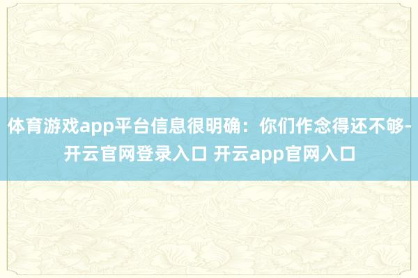 体育游戏app平台信息很明确：你们作念得还不够-开云官网登录入口 开云app官网入口