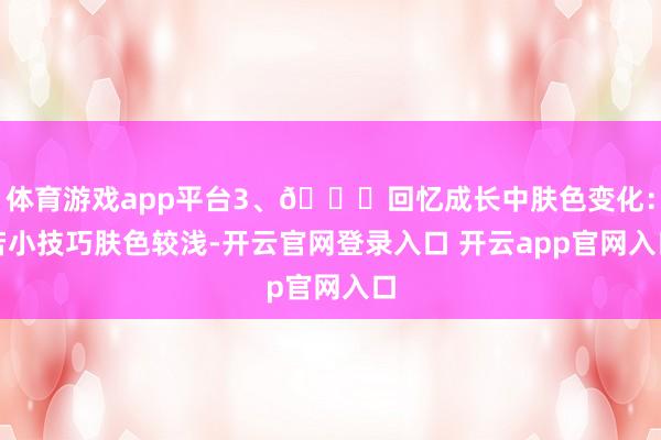 体育游戏app平台3、🔄回忆成长中肤色变化:若小技巧肤色较浅-开云官网登录入口 开云app官网入口