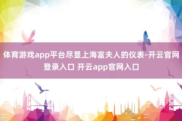 体育游戏app平台尽显上海富夫人的仪表-开云官网登录入口 开云app官网入口