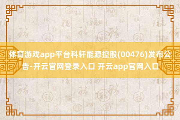 体育游戏app平台科轩能源控股(00476)发布公告-开云官网登录入口 开云app官网入口