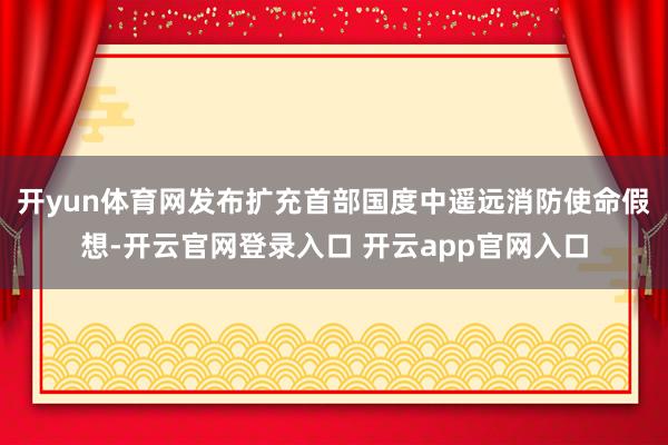 开yun体育网发布扩充首部国度中遥远消防使命假想-开云官网登录入口 开云app官网入口